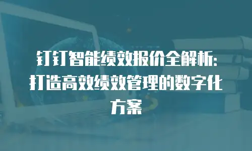 钉钉智能绩效报价全解析：打造高效绩效管理的数字化方案