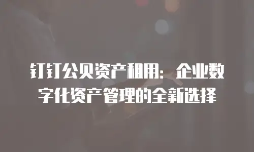 钉钉公贝资产租用：企业数字化资产管理的全新选择