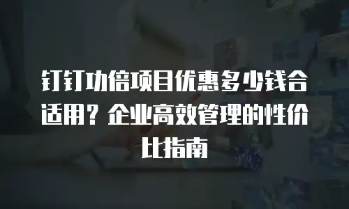 钉钉功倍项目优惠多少钱合适用？企业高效管理的性价比指南