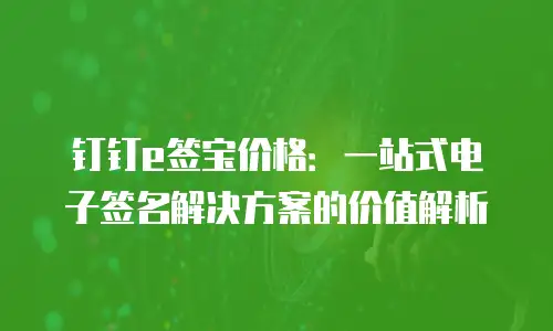 钉钉e签宝价格：一站式电子签名解决方案的价值解析