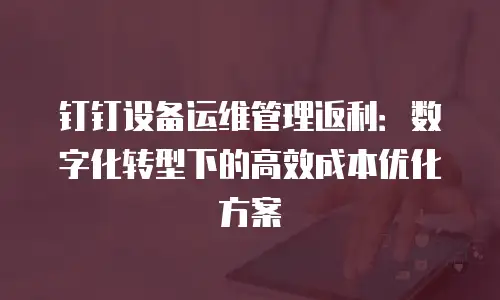 钉钉设备运维管理返利：数字化转型下的高效成本优化方案