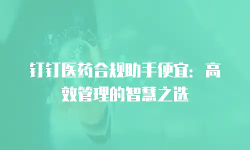 钉钉医药合规助手便宜：高效管理的智慧之选