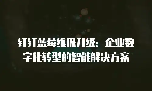 钉钉蓝莓维保升级：企业数字化转型的智能解决方案