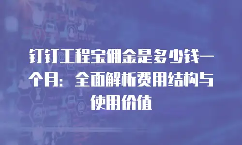钉钉工程宝佣金是多少钱一个月：全面解析费用结构与使用价值