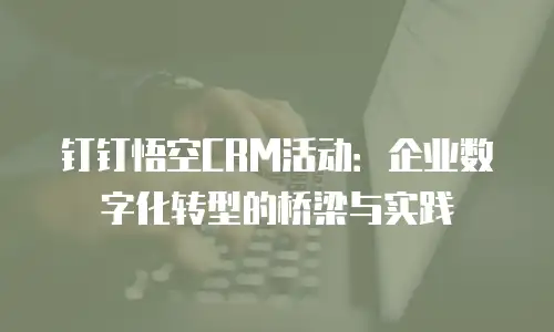 钉钉悟空CRM活动：企业数字化转型的桥梁与实践