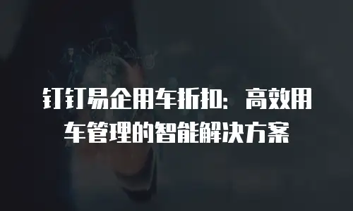 钉钉易企用车折扣：高效用车管理的智能解决方案