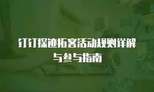 钉钉探迹拓客活动规则详解与参与指南