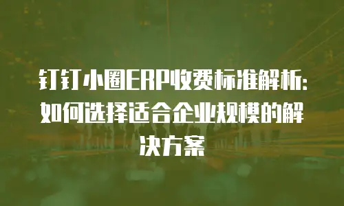 钉钉小圈ERP收费标准解析：如何选择适合企业规模的解决方案