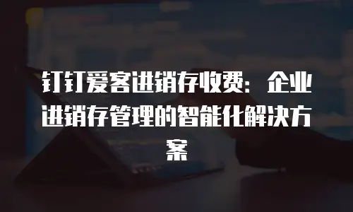 钉钉爱客进销存收费：企业进销存管理的智能化解决方案