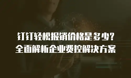 钉钉轻松报销价格是多少？全面解析企业费控解决方案