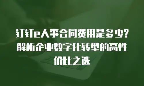 钉钉e人事合同费用是多少？解析企业数字化转型的高性价比之选