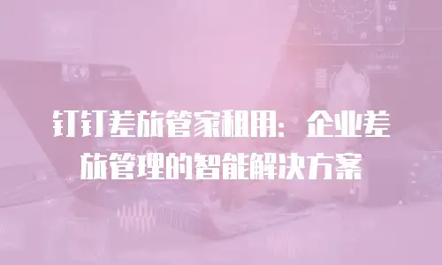 钉钉差旅管家租用：企业差旅管理的智能解决方案