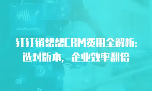 钉钉销帮帮CRM费用全解析：选对版本，企业效率翻倍
