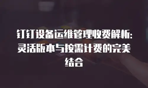 钉钉设备运维管理收费解析：灵活版本与按需计费的完美结合