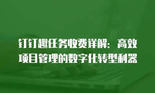 钉钉趣任务收费详解：高效项目管理的数字化转型利器