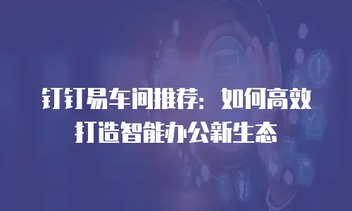 钉钉易车间推荐：如何高效打造智能办公新生态