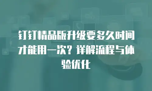 钉钉精品版升级要多久时间才能用一次？详解流程与体验优化