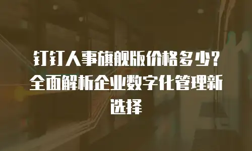 钉钉人事旗舰版价格多少？全面解析企业数字化管理新选择