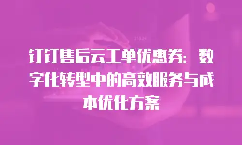钉钉售后云工单优惠券：数字化转型中的高效服务与成本优化方案