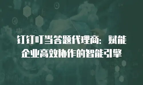 钉钉叮当答题代理商：赋能企业高效协作的智能引擎