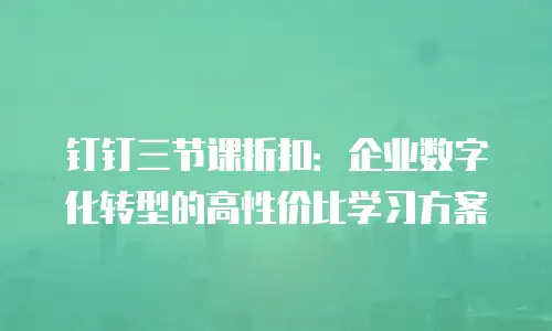 钉钉三节课折扣：企业数字化转型的高性价比学习方案