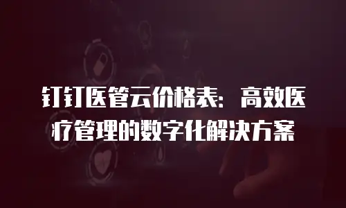 钉钉医管云价格表：高效医疗管理的数字化解决方案