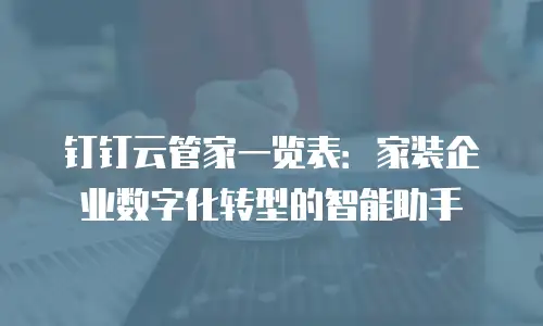 钉钉云管家一览表：家装企业数字化转型的智能助手