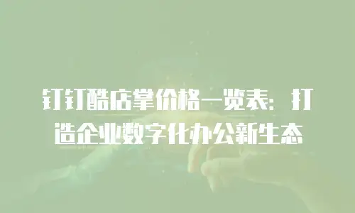 钉钉酷店掌价格一览表：打造企业数字化办公新生态