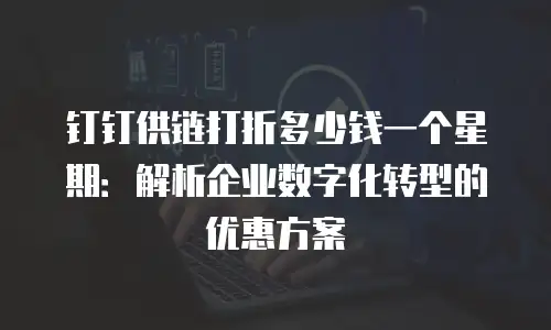 钉钉供链打折多少钱一个星期：解析企业数字化转型的优惠方案