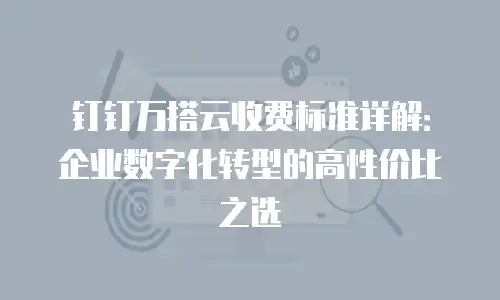 钉钉万搭云收费标准详解：企业数字化转型的高性价比之选