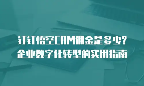钉钉悟空CRM佣金是多少？企业数字化转型的实用指南