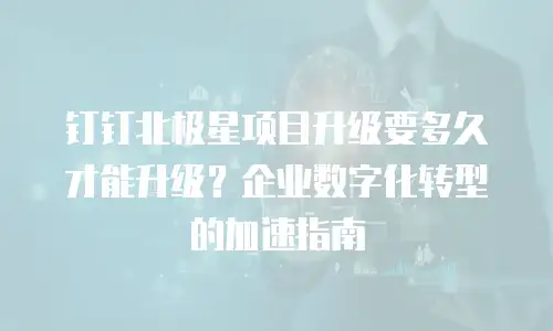 钉钉北极星项目升级要多久才能升级？企业数字化转型的加速指南