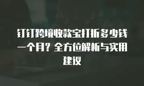 钉钉跨境收款宝打折多少钱一个月？全方位解析与实用建议
