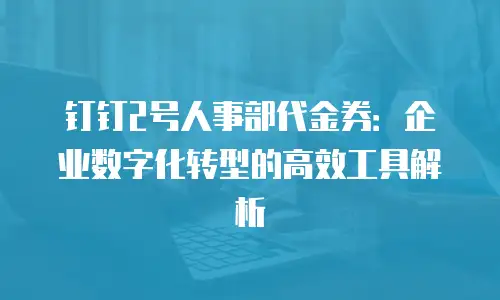 钉钉2号人事部代金券：企业数字化转型的高效工具解析
