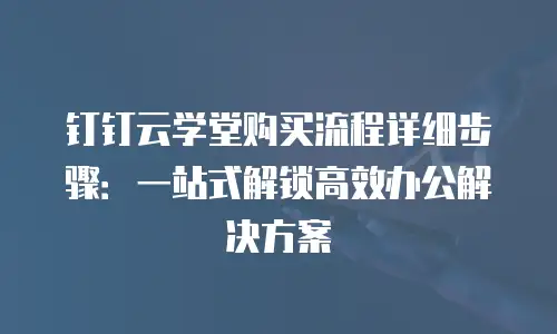 钉钉云学堂购买流程详细步骤：一站式解锁高效办公解决方案