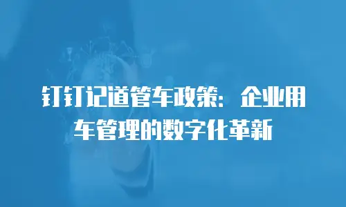 钉钉记道管车政策：企业用车管理的数字化革新