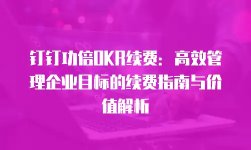 钉钉功倍OKR续费：高效管理企业目标的续费指南与价值解析