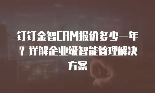 钉钉金智CRM报价多少一年？详解企业级智能管理解决方案