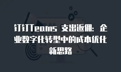 钉钉Teams 支出返佣：企业数字化转型中的成本优化新思路
