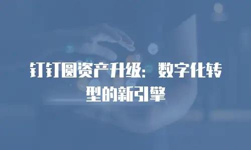 钉钉圆资产升级：数字化转型的新引擎