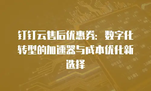 钉钉云售后优惠券：数字化转型的加速器与成本优化新选择