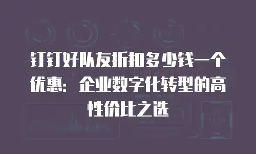 钉钉好队友折扣多少钱一个优惠：企业数字化转型的高性价比之选