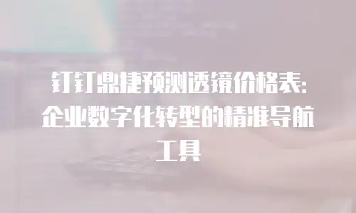 钉钉鼎捷预测透镜价格表：企业数字化转型的精准导航工具