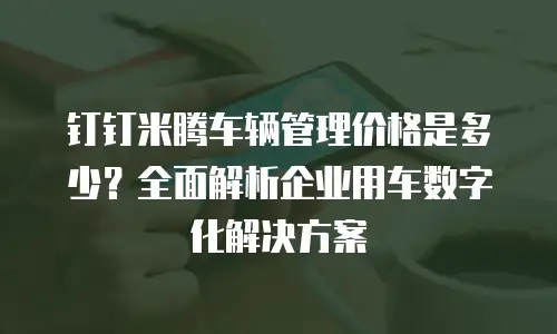 钉钉米腾车辆管理价格是多少？全面解析企业用车数字化解决方案