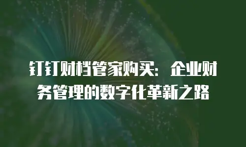 钉钉财档管家购买：企业财务管理的数字化革新之路