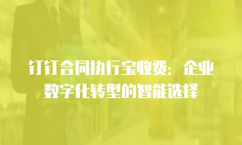 钉钉合同执行宝收费：企业数字化转型的智能选择