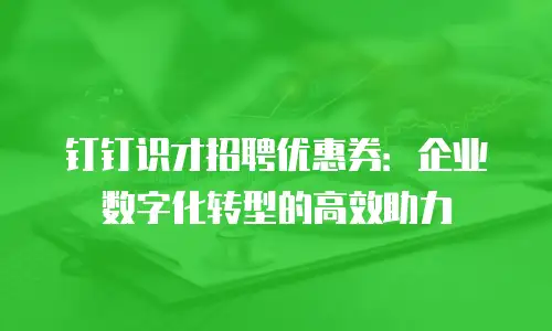 钉钉识才招聘优惠券：企业数字化转型的高效助力