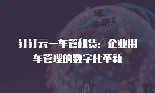 钉钉云一车管租赁：企业用车管理的数字化革新
