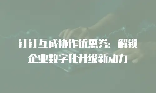 钉钉互成协作优惠券：解锁企业数字化升级新动力