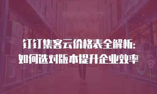 钉钉集客云价格表全解析：如何选对版本提升企业效率